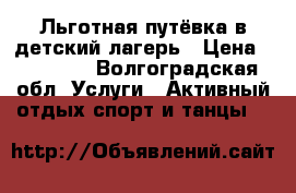 Льготная путёвка в детский лагерь › Цена ­ 10 000 - Волгоградская обл. Услуги » Активный отдых,спорт и танцы   
